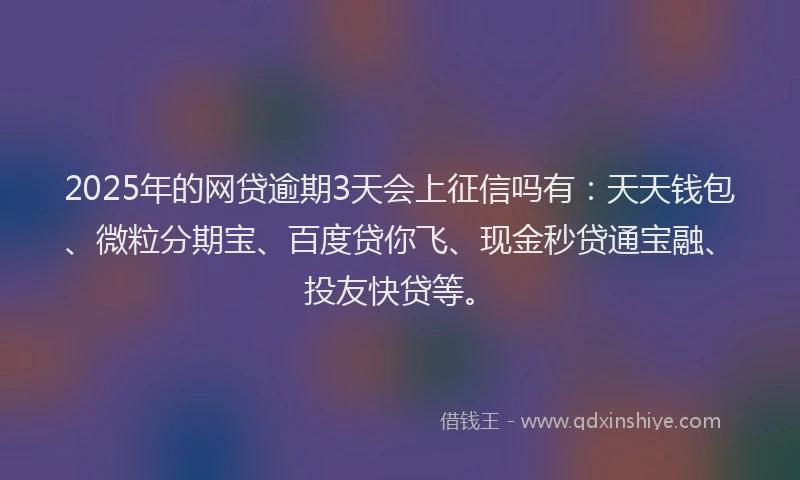 2025年的网贷逾期3天会上征信吗有：天天钱包、微粒分期宝、百度贷你飞、现金秒贷通宝融、投友快贷等。