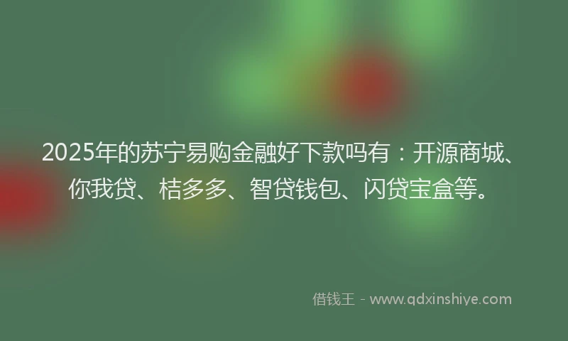 2025年的苏宁易购金融好下款吗有：开源商城、你我贷、桔多多、智贷钱包、闪贷宝盒等。