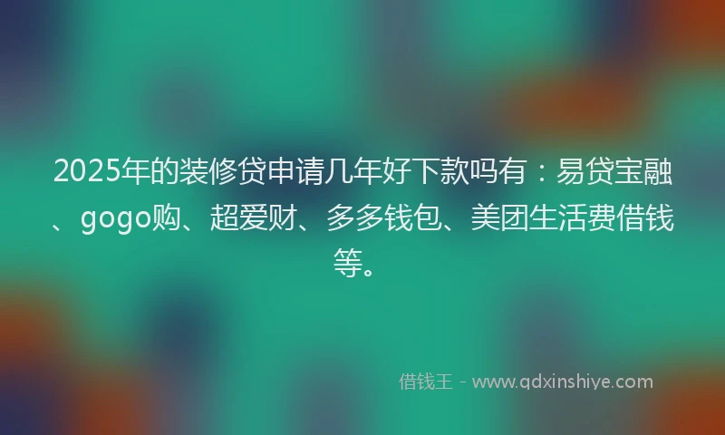 2025年的装修贷申请几年好下款吗有：易贷宝融、gogo购、超爱财、多多钱包、美团生活费借钱等。