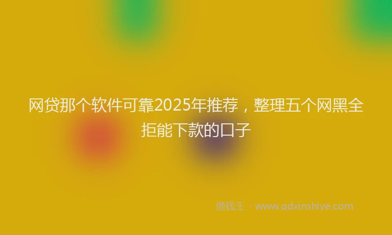网贷那个软件可靠2025年推荐，整理五个网黑全拒能下款的口子