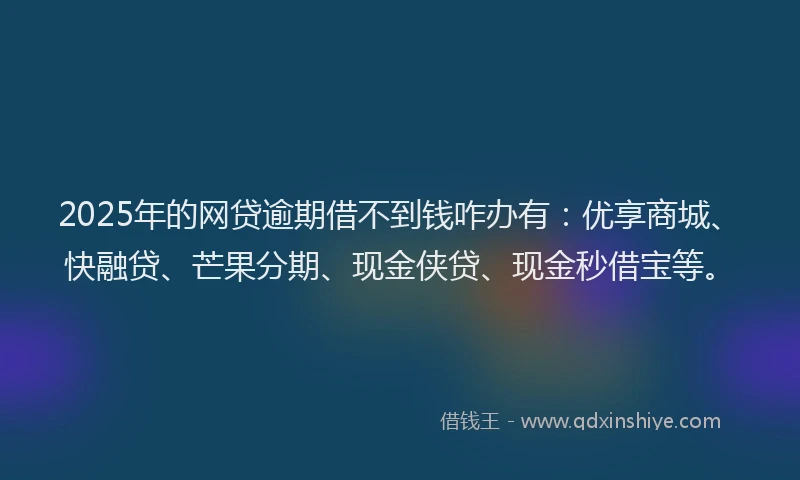 2025年的网贷逾期借不到钱咋办有：优享商城、快融贷、芒果分期、现金侠贷、现金秒借宝等。