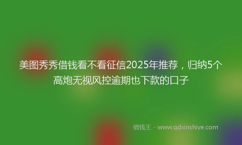 美图秀秀借钱看不看征信2025年推荐，归纳5个高炮无视风控逾期也下款的口子