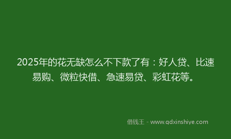 2025年的花无缺怎么不下款了有：好人贷、比速易购、微粒快借、急速易贷、彩虹花等。