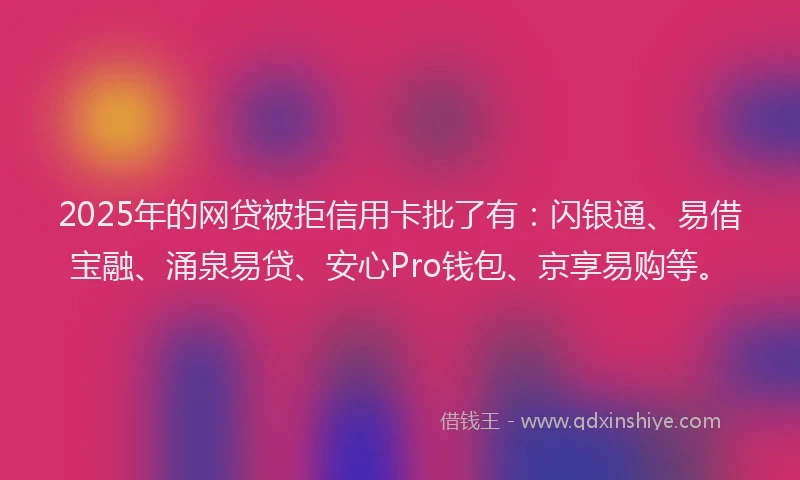 2025年的网贷被拒信用卡批了有：闪银通、易借宝融、涌泉易贷、安心Pro钱包、京享易购等。