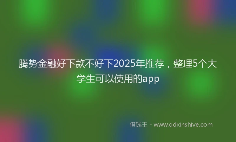 腾势金融好下款不好下2025年推荐，整理5个大学生可以使用的app