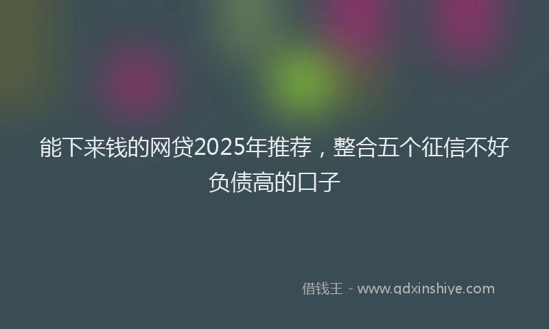 能下来钱的网贷2025年推荐，整合五个征信不好负债高的口子