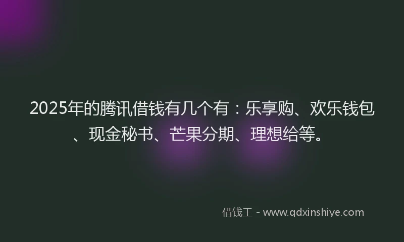 2025年的腾讯借钱有几个有：乐享购、欢乐钱包、现金秘书、芒果分期、理想给等。