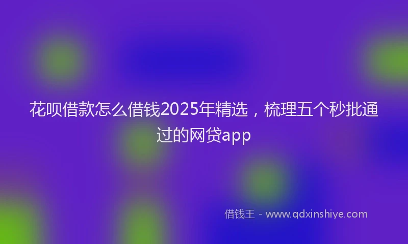 花呗借款怎么借钱2025年精选，梳理五个秒批通过的网贷app