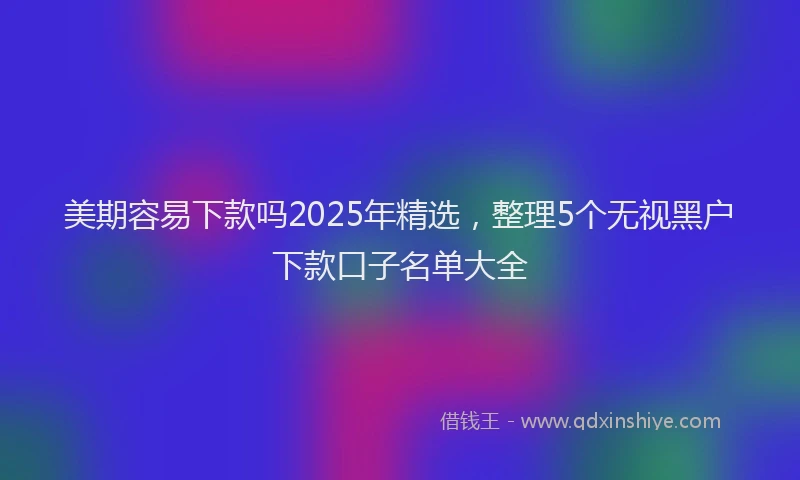美期容易下款吗2025年精选，整理5个无视黑户下款口子名单大全