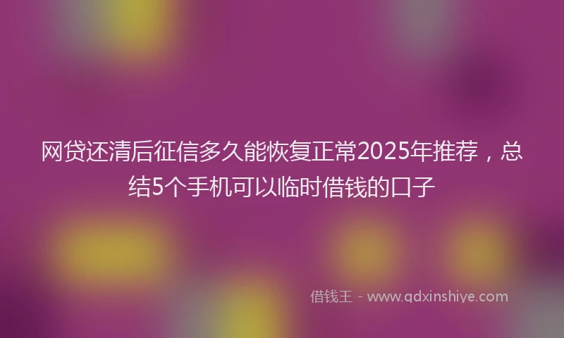 网贷还清后征信多久能恢复正常2025年推荐，总结5个手机可以临时借钱的口子