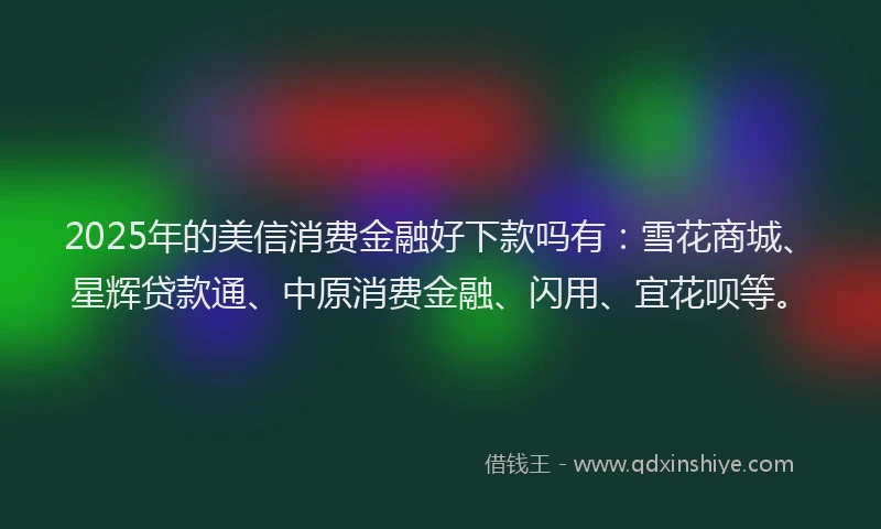 2025年的美信消费金融好下款吗有：雪花商城、星辉贷款通、中原消费金融、闪用、宜花呗等。