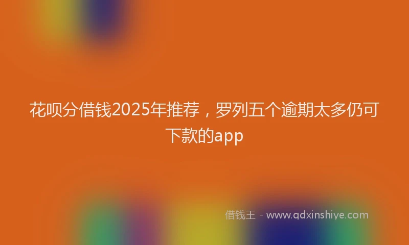 花呗分借钱2025年推荐，罗列五个逾期太多仍可下款的app