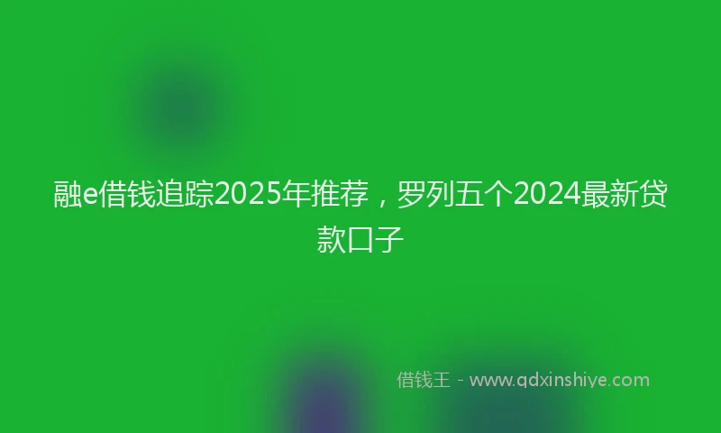 融e借钱追踪2025年推荐，罗列五个2024最新贷款口子