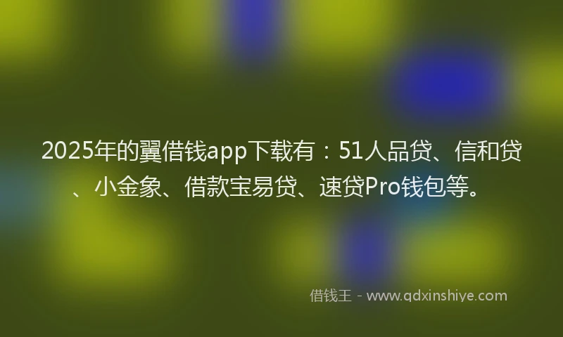 2025年的翼借钱app下载有：51人品贷、信和贷、小金象、借款宝易贷、速贷Pro钱包等。