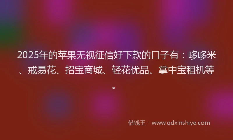 2025年的苹果无视征信好下款的口子有：哆哆米、戒易花、招宝商城、轻花优品、掌中宝租机等。