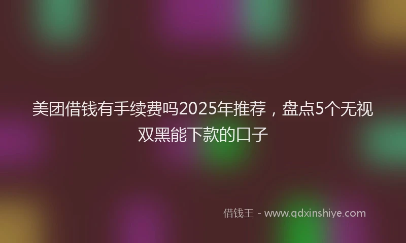 美团借钱有手续费吗2025年推荐，盘点5个无视双黑能下款的口子
