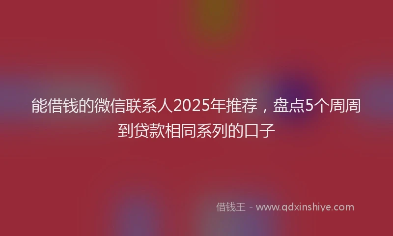 能借钱的微信联系人2025年推荐，盘点5个周周到贷款相同系列的口子