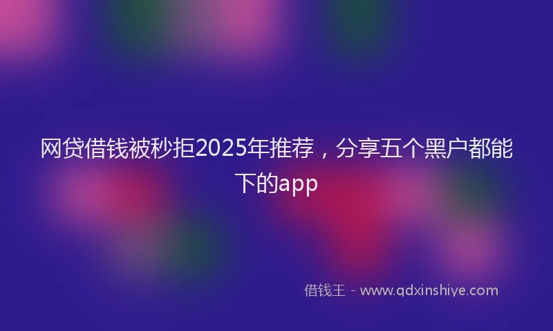 网贷借钱被秒拒2025年推荐，分享五个黑户都能下的app