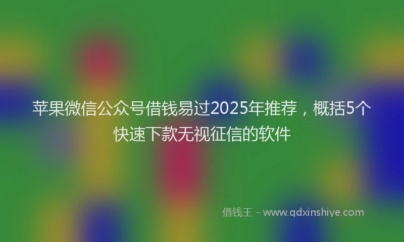 苹果微信公众号借钱易过2025年推荐，概括5个快速下款无视征信的软件