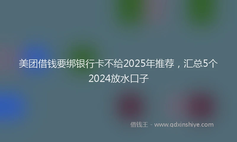 美团借钱要绑银行卡不给2025年推荐，汇总5个2024放水口子