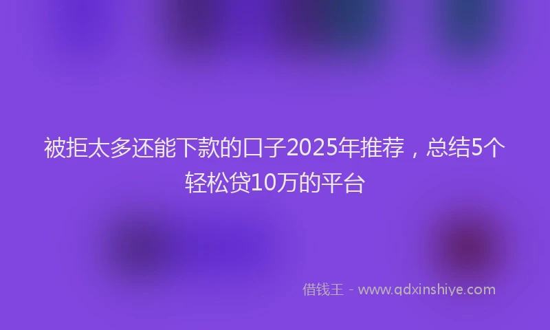 被拒太多还能下款的口子2025年推荐，总结5个轻松贷10万的平台