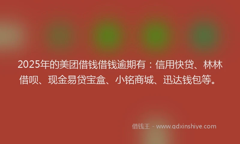 2025年的美团借钱借钱逾期有：信用快贷、林林借呗、现金易贷宝盒、小铭商城、迅达钱包等。