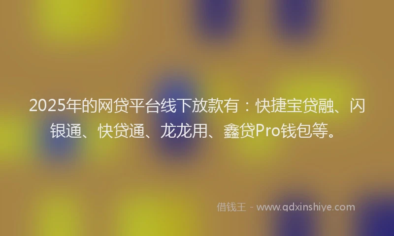 2025年的网贷平台线下放款有：快捷宝贷融、闪银通、快贷通、龙龙用、鑫贷Pro钱包等。
