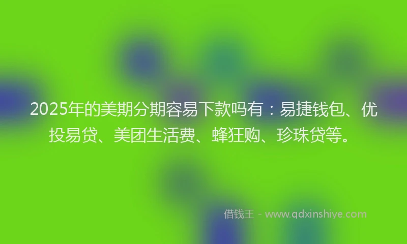 2025年的美期分期容易下款吗有：易捷钱包、优投易贷、美团生活费、蜂狂购、珍珠贷等。
