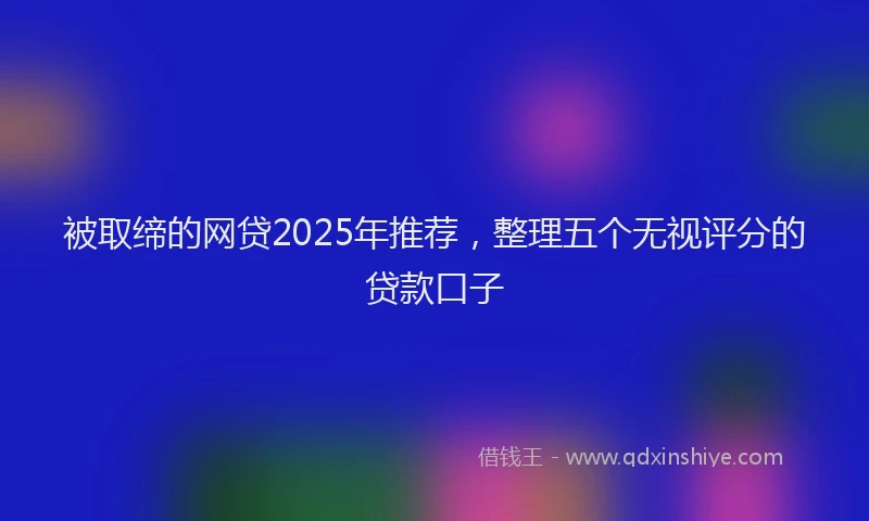 被取缔的网贷2025年推荐，整理五个无视评分的贷款口子