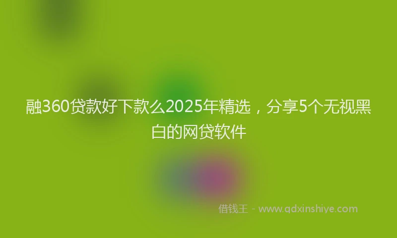 融360贷款好下款么2025年精选，分享5个无视黑白的网贷软件
