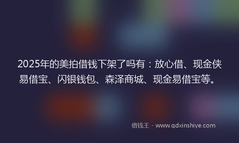 2025年的美拍借钱下架了吗有：放心借、现金侠易借宝、闪银钱包、森泽商城、现金易借宝等。