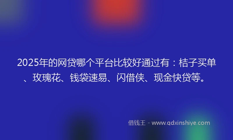 2025年的网贷哪个平台比较好通过有：桔子买单、玫瑰花、钱袋速易、闪借侠、现金快贷等。