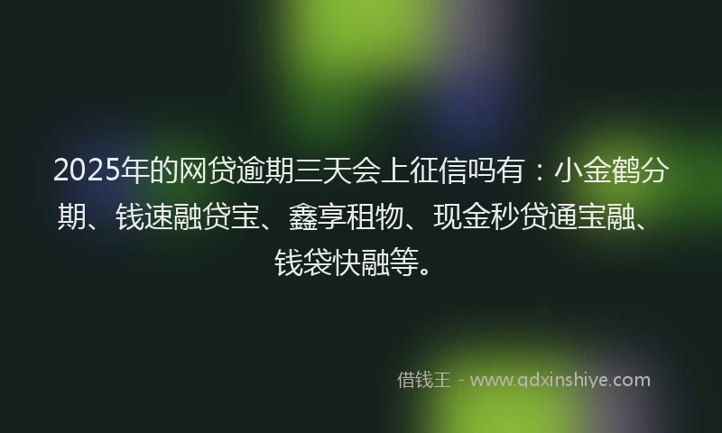 2025年的网贷逾期三天会上征信吗有：小金鹤分期、钱速融贷宝、鑫享租物、现金秒贷通宝融、钱袋快融等。