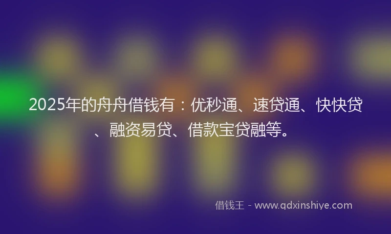 2025年的舟舟借钱有：优秒通、速贷通、快快贷、融资易贷、借款宝贷融等。