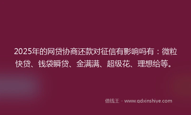 2025年的网贷协商还款对征信有影响吗有：微粒快贷、钱袋瞬贷、金满满、超级花、理想给等。