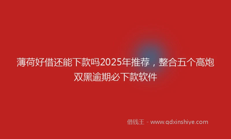 薄荷好借还能下款吗2025年推荐，整合五个高炮双黑逾期必下款软件