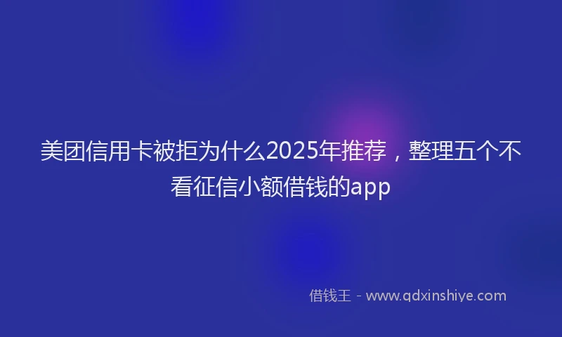 美团信用卡被拒为什么2025年推荐，整理五个不看征信小额借钱的app