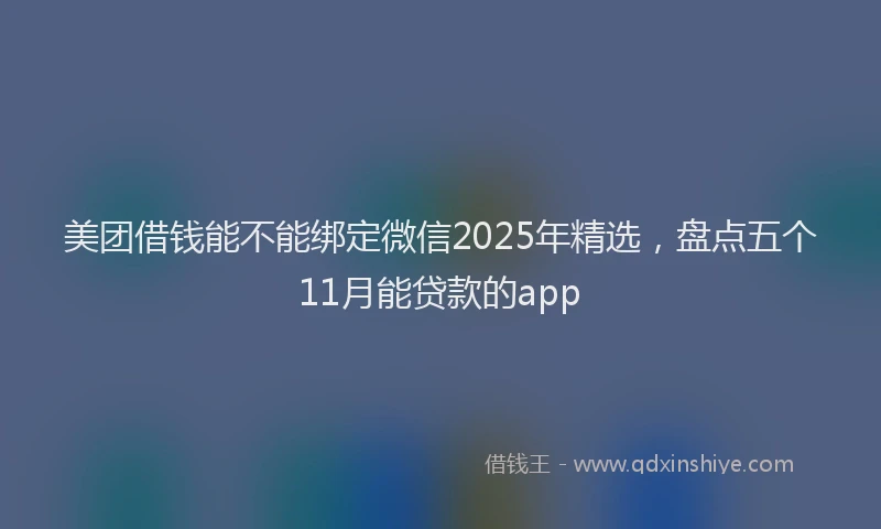 美团借钱能不能绑定微信2025年精选，盘点五个11月能贷款的app
