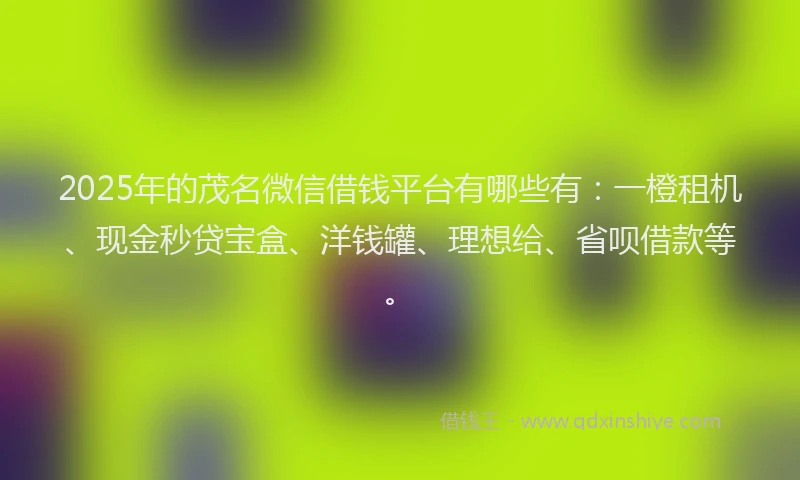 2025年的茂名微信借钱平台有哪些有：一橙租机、现金秒贷宝盒、洋钱罐、理想给、省呗借款等。