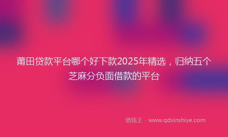 莆田贷款平台哪个好下款2025年精选，归纳五个芝麻分负面借款的平台