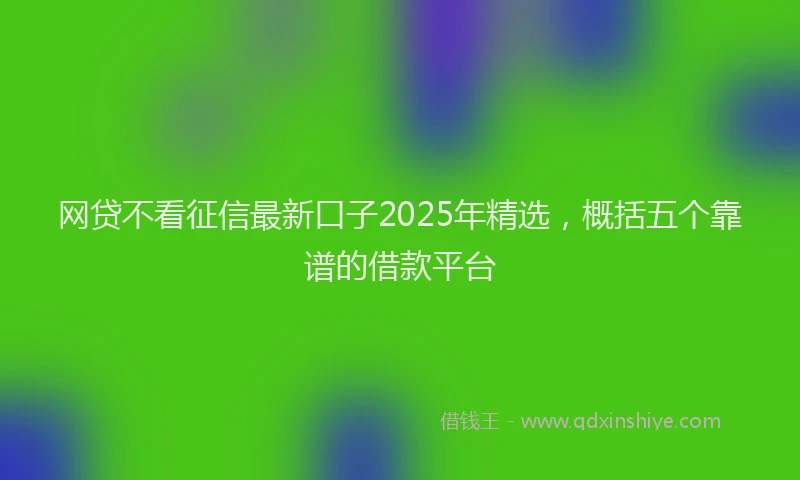 网贷不看征信最新口子2025年精选，概括五个靠谱的借款平台