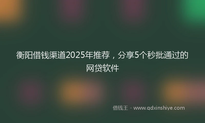衡阳借钱渠道2025年推荐，分享5个秒批通过的网贷软件