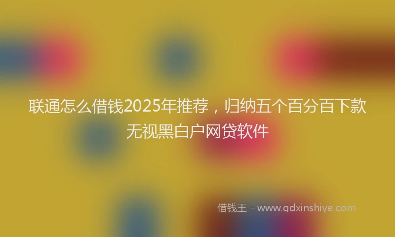 联通怎么借钱2025年推荐，归纳五个百分百下款无视黑白户网贷软件