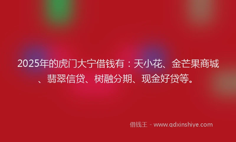 2025年的虎门大宁借钱有：天小花、金芒果商城、翡翠信贷、树融分期、现金好贷等。