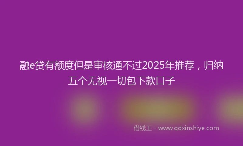 融e贷有额度但是审核通不过2025年推荐，归纳五个无视一切包下款口子