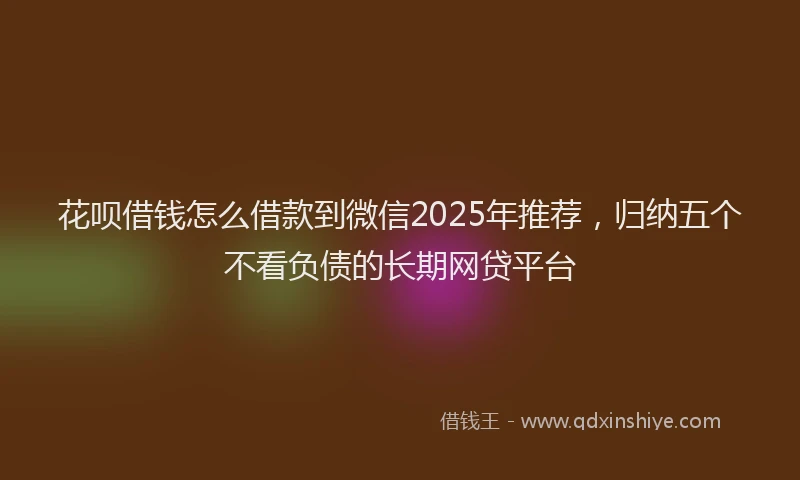 花呗借钱怎么借款到微信2025年推荐，归纳五个不看负债的长期网贷平台