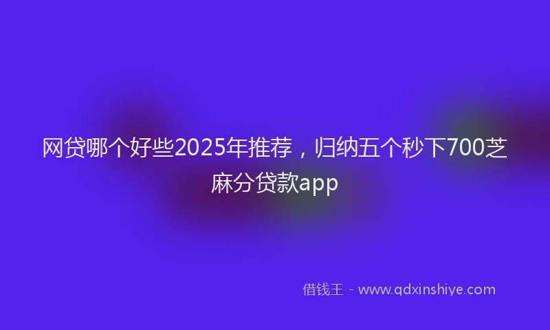 网贷哪个好些2025年推荐，归纳五个秒下700芝麻分贷款app