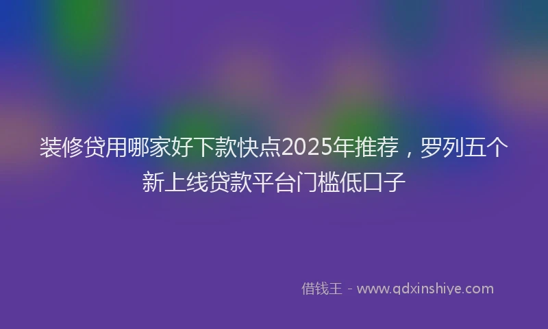 装修贷用哪家好下款快点2025年推荐，罗列五个新上线贷款平台门槛低口子