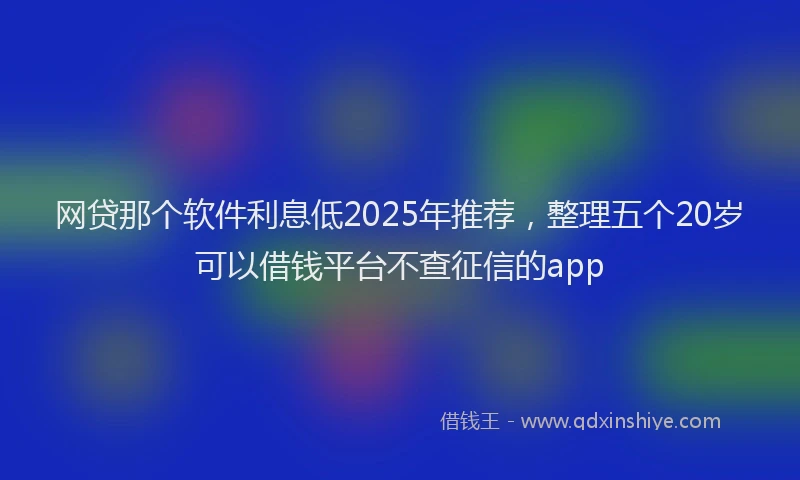 网贷那个软件利息低2025年推荐，整理五个20岁可以借钱平台不查征信的app