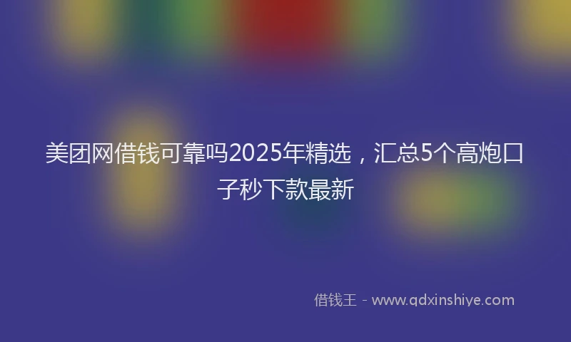 美团网借钱可靠吗2025年精选，汇总5个高炮口子秒下款最新